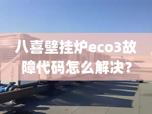 八喜壁掛爐eco3故障代碼怎么解決？