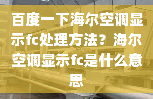 百度一下海爾空調顯示fc處理方法？海爾空調顯示fc是什么意思