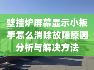 壁掛爐屏幕顯示小扳手怎么消除故障原因分析與解決方法