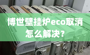 博世壁掛爐eco取消怎么解決？