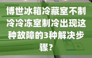 博世冰箱冷藏室不制冷冷凍室制冷出現(xiàn)這種故障的3種解決步驟？