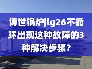 博世鍋爐jlg26不循環(huán)出現(xiàn)這種故障的3種解決步驟？