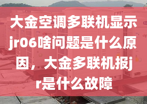 大金空調多聯(lián)機顯示jr06啥問題是什么原因，大金多聯(lián)機報jr是什么故障