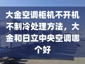 大金空調柜機不開機不制冷處理方法，大金和日立中央空調哪個好