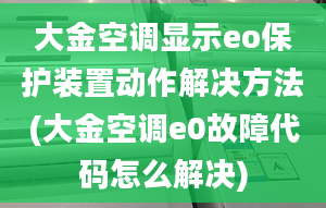 大金空調(diào)顯示eo保護(hù)裝置動作解決方法(大金空調(diào)e0故障代碼怎么解決)