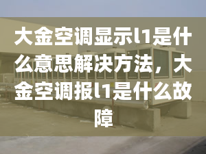 大金空調顯示l1是什么意思解決方法，大金空調報l1是什么故障