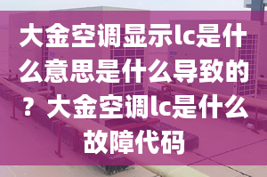 大金空調顯示lc是什么意思是什么導致的？大金空調lc是什么故障代碼