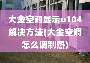 大金空調(diào)顯示u104解決方法(大金空調(diào)怎么調(diào)制熱)