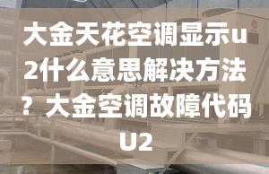 大金天花空調顯示u2什么意思解決方法？大金空調故障代碼U2