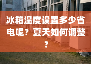 冰箱溫度設(shè)置多少省電呢？夏天如何調(diào)整？