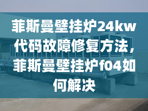 菲斯曼壁掛爐24kw代碼故障修復(fù)方法，菲斯曼壁掛爐f04如何解決