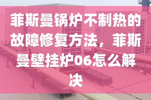 菲斯曼鍋爐不制熱的故障修復(fù)方法，菲斯曼壁掛爐06怎么解決