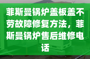 菲斯曼鍋爐蓋板蓋不勞故障修復方法，菲斯曼鍋爐售后維修電話