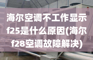 海爾空調(diào)不工作顯示f25是什么原因(海爾f28空調(diào)故障解決)