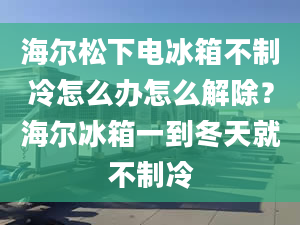 海爾松下電冰箱不制冷怎么辦怎么解除？海爾冰箱一到冬天就不制冷