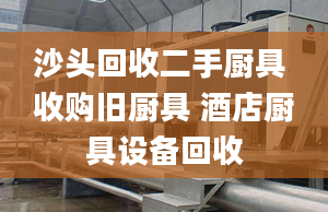 沙頭回收二手廚具 收購舊廚具 酒店廚具設(shè)備回收