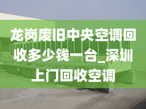 龍崗廢舊中央空調(diào)回收多少錢一臺(tái)_深圳上門回收空調(diào)