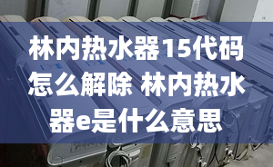 林內(nèi)熱水器15代碼怎么解除 林內(nèi)熱水器e是什么意思