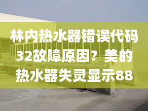 林內(nèi)熱水器錯(cuò)誤代碼32故障原因？美的熱水器失靈顯示88