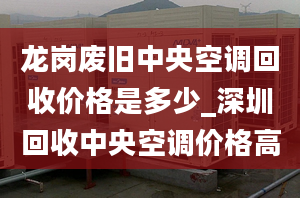 龍崗廢舊中央空調(diào)回收價(jià)格是多少_深圳回收中央空調(diào)價(jià)格高