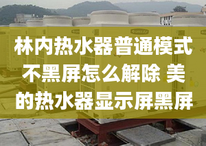 林內(nèi)熱水器普通模式不黑屏怎么解除 美的熱水器顯示屏黑屏