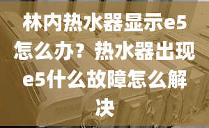 林內(nèi)熱水器顯示e5怎么辦？熱水器出現(xiàn)e5什么故障怎么解決