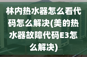 林內(nèi)熱水器怎么看代碼怎么解決(美的熱水器故障代碼E3怎么解決)