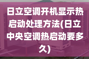 日立空調開機顯示熱啟動處理方法(日立中央空調熱啟動要多久)