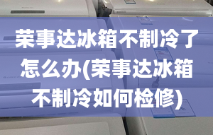 榮事達(dá)冰箱不制冷了怎么辦(榮事達(dá)冰箱不制冷如何檢修)