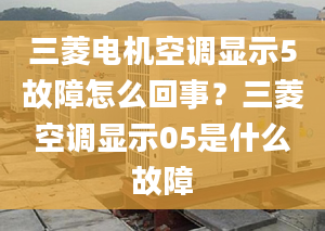 三菱電機(jī)空調(diào)顯示5故障怎么回事？三菱空調(diào)顯示05是什么故障