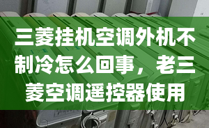 三菱掛機(jī)空調(diào)外機(jī)不制冷怎么回事，老三菱空調(diào)遙控器使用