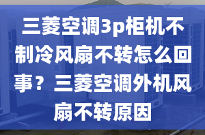 三菱空調(diào)3p柜機(jī)不制冷風(fēng)扇不轉(zhuǎn)怎么回事？三菱空調(diào)外機(jī)風(fēng)扇不轉(zhuǎn)原因