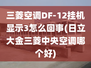 三菱空調DF-12掛機顯示3怎么回事(日立大金三菱中央空調哪個好)