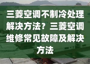 三菱空調(diào)不制冷處理解決方法？三菱空調(diào)維修常見故障及解決方法