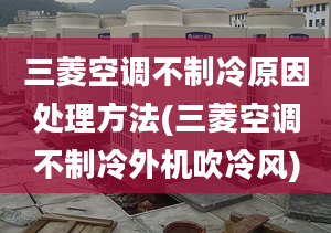 三菱空調(diào)不制冷原因處理方法(三菱空調(diào)不制冷外機(jī)吹冷風(fēng))