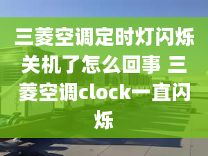 三菱空調(diào)定時(shí)燈閃爍關(guān)機(jī)了怎么回事 三菱空調(diào)clock一直閃爍