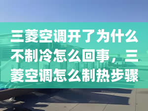 三菱空調(diào)開了為什么不制冷怎么回事，三菱空調(diào)怎么制熱步驟