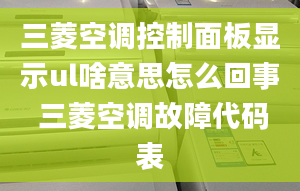 三菱空調(diào)控制面板顯示ul啥意思怎么回事 三菱空調(diào)故障代碼表