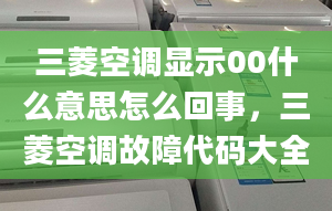 三菱空調(diào)顯示00什么意思怎么回事，三菱空調(diào)故障代碼大全