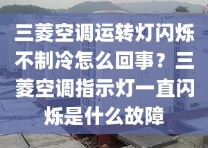 三菱空調(diào)運(yùn)轉(zhuǎn)燈閃爍不制冷怎么回事？三菱空調(diào)指示燈一直閃爍是什么故障