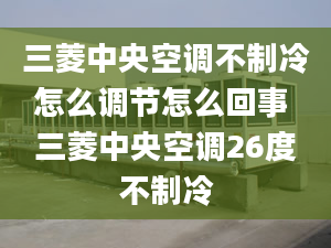 三菱中央空調(diào)不制冷怎么調(diào)節(jié)怎么回事 三菱中央空調(diào)26度不制冷