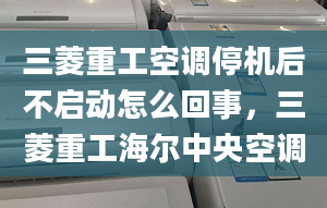 三菱重工空調(diào)停機(jī)后不啟動(dòng)怎么回事，三菱重工海爾中央空調(diào)