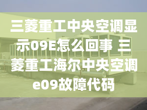 三菱重工中央空調(diào)顯示09E怎么回事 三菱重工海爾中央空調(diào)e09故障代碼