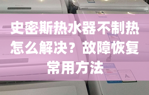 史密斯熱水器不制熱怎么解決？故障恢復(fù)常用方法