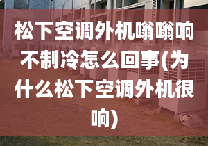 松下空調(diào)外機嗡嗡響不制冷怎么回事(為什么松下空調(diào)外機很響)