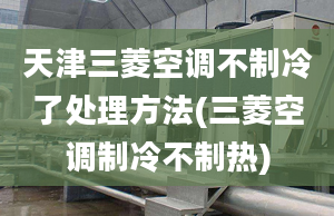 天津三菱空調(diào)不制冷了處理方法(三菱空調(diào)制冷不制熱)