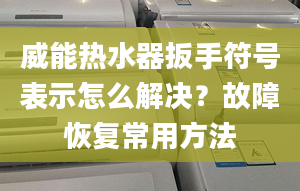 威能熱水器扳手符號表示怎么解決？故障恢復(fù)常用方法