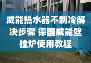 威能熱水器不制冷解決步驟 德國威能壁掛爐使用教程