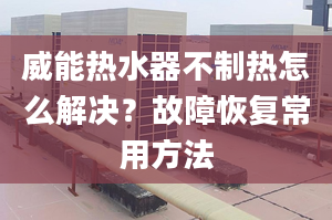 威能熱水器不制熱怎么解決？故障恢復(fù)常用方法