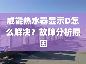 威能熱水器顯示D怎么解決？故障分析原因